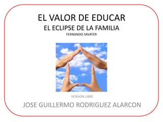 EL VALOR DE EDUCAR
EL ECLIPSE DE LA FAMILIA
FERNANDO SAVATER
VERSION LIBRE
JOSE GUILLERMO RODRIGUEZ ALARCON
 