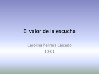 El valor de la escucha
Carolina herrera Caicedo
10-01
 
