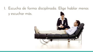 1. Escucha de forma disciplinada. Elige hablar menos
y escuchar más.
 