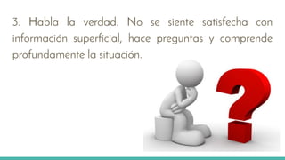 3. Habla la verdad. No se siente satisfecha con
información superficial, hace preguntas y comprende
profundamente la situación.
 