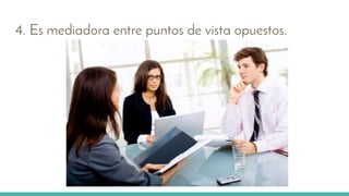 4. Es mediadora entre puntos de vista opuestos.
 