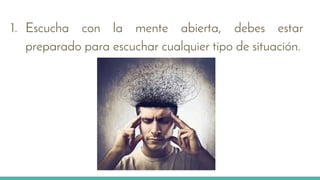 1. Escucha con la mente abierta, debes estar
preparado para escuchar cualquier tipo de situación.
 