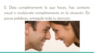 2. Deja completamente lo que haces, haz contacto
visual e involúcrate completamente en la situación. En
pocas palabras, entrégale toda tu atención.
 