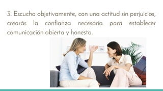 3. Escucha objetivamente, con una actitud sin perjuicios,
crearás la confianza necesaria para establecer
comunicación abierta y honesta.
 