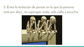5. Evita la tentación de pensar en lo que la persona
está por decir, no supongas nada, solo calla y escucha.
 