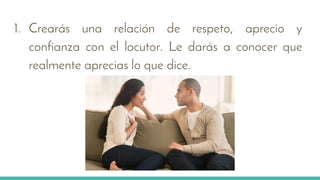 1. Crearás una relación de respeto, aprecio y
confianza con el locutor. Le darás a conocer que
realmente aprecias lo que dice.
 