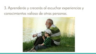 3. Aprenderás y crecerás al escuchar experiencias y
conocimientos valioso de otras personas.
 
