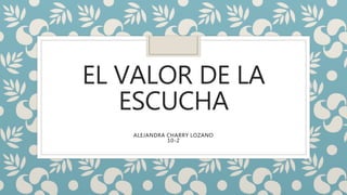 EL VALOR DE LA
ESCUCHA
ALEJANDRA CHARRY LOZANO
10-2
 