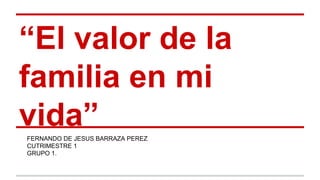 “El valor de la
familia en mi
vida”
FERNANDO DE JESUS BARRAZA PEREZ
CUTRIMESTRE 1
GRUPO 1.

 