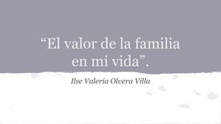 “El valor de la familia
en mi vida”.
Ilse Valeria Olvera Villa

 