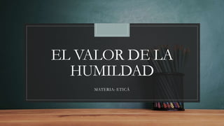 EL VALOR DE LA
HUMILDAD
MATERIA: ETICÁ
 