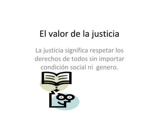 El valor de la justicia
La justicia significa respetar los
derechos de todos sin importar
condición social ni genero.
 