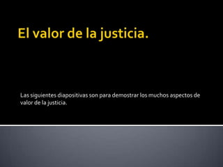 Las siguientes diapositivas son para demostrar los muchos aspectos de
valor de la justicia.
 