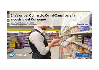 El Valor del Comercio Omni-Canal para la
Industria del Consumo
Yeiko Plaza / Solution Specialist
Customer Engagement & Commerce @YeikoPlaza
 