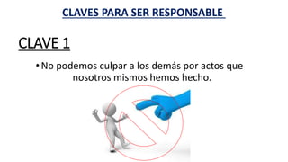 CLAVE 1
• No podemos culpar a los demás por actos que
nosotros mismos hemos hecho.
CLAVES PARA SER RESPONSABLE
 