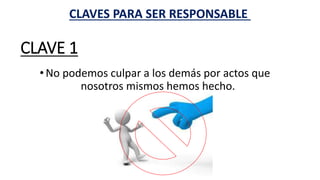 CLAVE 1
• No podemos culpar a los demás por actos que
nosotros mismos hemos hecho.
CLAVES PARA SER RESPONSABLE
 