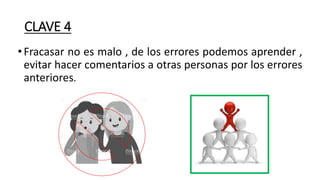 CLAVE 4
•Fracasar no es malo , de los errores podemos aprender ,
evitar hacer comentarios a otras personas por los errores
anteriores.
 