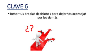 CLAVE 6
•Tomar tus propias decisiones pero dejarnos aconsejar
por los demás.
¿?
 