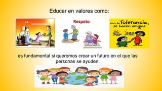 Educar en valores como:
es fundamental si queremos crear un futuro en el que las
personas se ayuden.
 
