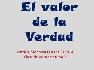 El valor
  de la
 Verdad
Patricia Montoya Estrada 312914
    Clase de valores y tutoría
 
