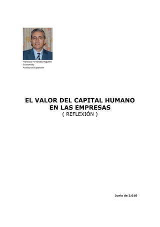 Francisco Fernández Reguero
Economista
Analista de Expansión




  EL VALOR DEL CAPITAL HUMANO
        EN LAS EMPRESAS
                              ( REFLEXIÓN )




                                              Junio de 2.010
 