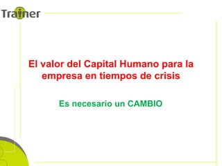 El valor del Capital Humano para la empresa en tiempos de crisis Es necesario un CAMBIO 
