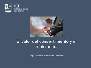 El valor del consentimiento y el
matrimonio
Mgtr. Mariella Briceño de Caminati
 