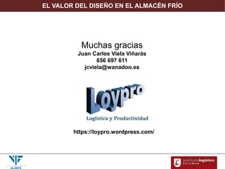 EL VALOR DEL DISEÑO EN EL ALMACÉN FRÍO
Muchas gracias
Juan Carlos Viela Viñarás
656 697 611
jcviela@wanadoo.es
https://loypro.wordpress.com/
 