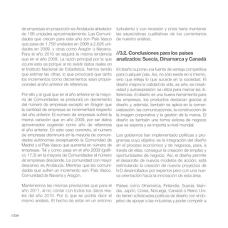 de empresas en proporción es Andalucía alrededor         turbulento y con recesión y crisis haría mantener
        de 100 unidades aproximadamente. Las Comuni-             las expectativas cualitativas de los comentarios
        dades que crecen para este año son País Vasco            de nuestro análisis.
        que pasa de 1.758 unidades en 2008 a 2.626 uni-
        dades en 2009, y otras como Aragón o Navarra.
        Para el año 2010 se seguirá la misma tendencia           //3.2. Conclusiones para los países
        que en el año 2009. La razón principal por la que        analizados: Suecia, Dinamarca y Canadá
        ocurre esto es porque al no existir datos reales en
        el Instituto Nacional de Estadística, hemos tenido       El diseño supone una fuente de ventaja competitiva
        que estimar las cifras, lo que provocará que tanto       para cualquier país. Así, no sólo existe en sí mismo,
        los incrementos como decrementos sean propor-            sino que refleja lo que sucede en la sociedad. El
        cionales al año anterior de referencia.                  diseño mejora la calidad de vida, es arte, es creati-
                                                                 vidad y autoexpresión; se utiliza para marcar las di-
        Por ello y al igual que en el año anterior en la mayo-   ferencias. El diseño es una buena herramienta para
        ría de Comunidades se producirá un decremento            las empresas, los productos destacan gracias al
        del número de empresas excepto en Aragón que             diseño y, además, también se aplica en la comer-
        la cantidad de empresas se incrementará respecto         cialización, las comunicaciones, la construcción de
        del año anterior. El número de empresas sufrirá la       la imagen corporativa y la gestión de la marca. El
        misma variación que en año 2009, por ser datos           diseño es también una forma exitosa de negocio
        aproximados cogiendo como año de referencia              que se exporta y se importa a nivel mundial.
        el año anterior. En este caso concreto, el número
        de empresas disminuirá en la mayoría de comuni-          Los gobiernos han implementado políticas y pro-
        dades autónomas exceptuando la Comunidad de              gramas cuyo objetivo es la integración del diseño
        Madrid y el País Vasco que aumenta en número de          en el proceso económico y de negocios, para, a
        empresas. Tal y como pasa en el año 2009 (gráfi-         través de ellas, conseguir la creación de empleo y
        co 17.3) en la mayoría de Comunidades el número          oportunidades de negocio. Así, el diseño permite
        de empresas desciende. La comunidad con mayor            el desarrollo de nuevos modelos de acción; está
        descenso es Andalucía. Mientras que las comuni-          estimulando la creación de nuevos proyectos de
        dades que sufren un incremento son: País Vasco,          I+D desarrollados por expertos pero con una nue-
        Comunidad de Navarra y Aragón.                           va orientación hacia la innovación de esta área.

        Mantenemos las mismas previsiones que para el            Países como Dinamarca, Finlandia, Suecia, Islan-
        año 2011, al no contar con todos los datos rea-          dia, Japón, Corea, Noruega, Canadá o Reino Uni-
        les del año 2010. Por lo que se podría decir el          do tienen sofisticadas políticas de diseño con el ob-
        mismo análisis. El hecho de estar en un entorno          jetivo de apoyar a las industrias y poder competir a


//234
 