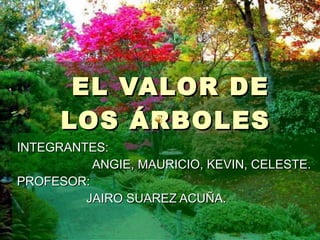 EL VALOR DE LOS ÁRBOLES  INTEGRANTES:  ANGIE, MAURICIO, KEVIN, CELESTE. PROFESOR:  JAIRO SUAREZ ACUÑA. 