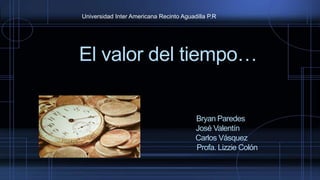 El valor del tiempo…
Bryan Paredes
José Valentín
Carlos Vásquez
Profa. Lizzie Colón
Universidad Inter Americana Recinto Aguadilla P.R
 