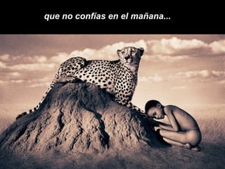 que  no confías en el mañana... 