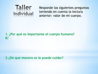 Responde las siguientes preguntas
                     teniendo en cuenta la lectura
                     anterior: valor de mi cuerpo.




1. ¿Por qué es importante el cuerpo humano?
R/




2.¿De que manera se le puede cuidar?
 