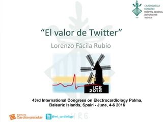 CARDIOLOGIA
@mi_cardiologo
“El valor de Twitter”
Lorenzo Fácila Rubio
43rd International Congress on Electrocardiology Palma,
Balearic Islands, Spain - June, 4-6 2016
 