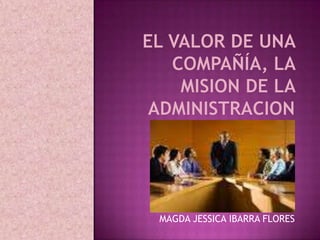 EL VALOR DE UNA COMPAÑÍA, LA MISION DE LA ADMINISTRACION MAGDA JESSICA IBARRA FLORES 
