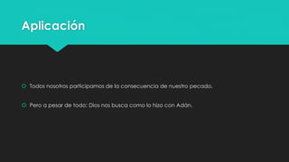 Aplicación 
 Todos nosotros participamos de la consecuencia de nuestro pecado. 
 Pero a pesar de todo: Dios nos busca como lo hizo con Adán. 
 