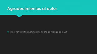 Agradecimientos al autor 
 Víctor Valverde Flores, alumno del 3er año de Teología de la UUI. 
