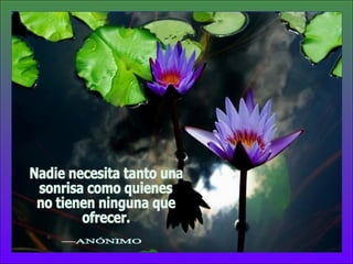 Nadie necesita tanto una sonrisa como quienes no tienen ninguna que ofrecer. —ANÓNIMO 