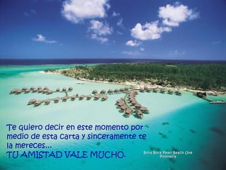 Te quiero decir en este momento por medio de esta carta y sinceramente te la mereces...  TU AMISTAD VALE MUCHO.  Bora Bora Pearl Beach One Polynesia 