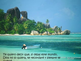 La Dique - Anse Source D'Argent Seychelles Te quiero decir que, si dejas este mundo, Dios no lo quiera, te recordaré y siempre te querré.   