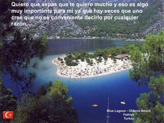 Quiero que sepas que te quiero mucho y eso es algo muy importante para mi ya que hay veces que uno cree que no es conveniente decirlo por cualquier razón.Blue Lagoon - Oldeniz Beach Fethiye Turkey