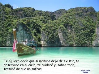 Phi Phi Island Thailand Te Quiero decir que si mañana dejo de existir, te observare en el cielo, te cuidaré y, sobre todo, trataré de que no sufras.   