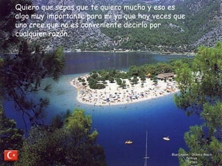 Blue Lagoon - Oldeniz Beach  Fethiye  Turkey Quiero que sepas que te quiero mucho y eso es algo muy importante para mi ya que hay veces que uno cree que no es conveniente decirlo por cualquier razón.  