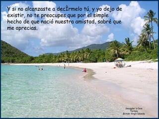 Smuggler's Cove Tortola British Virgin Islands Y si no alcanzaste a decírmelo tú, y yo dejo de existir, no te preocupes que por el simple hecho de que nació nuestra amistad, sabré que me aprecias. 