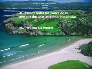 Tropical Beach & Sea near Durness Scotland d).. Admira todas las partes de tu persona (incluso las partes inacabadas)       e).. Perdona tus errores               