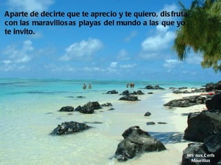 Iles aux Cerfs Mauritius Aparte de decirte que te aprecio y te quiero, disfruta con las maravillosas playas del mundo a las que yo te invito.   