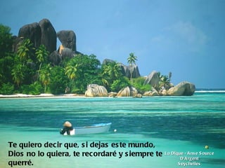 La Dique - Anse Source D'Argent Seychelles Te quiero decir que, si dejas este mundo, Dios no lo quiera, te recordaré y siempre te querré.   