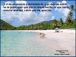 Smuggler's Cove Tortola British Virgin Islands Y si no alcanzaste a decírmelo tú, y yo dejo de existir, no te preocupes que por el simple hecho de que nació nuestra amistad, sabré que me aprecias. 