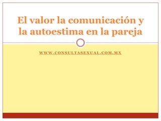 El valor la comunicación y
la autoestima en la pareja

    WWW.CONSULTASEXUAL.COM.MX
 