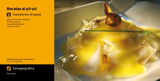 Bacalao al pil-pil
       Ingredientes (4 tapas)
120 g de bacalao desalado
4 dientes de ajo
1 guindilla desecada
Aceite de oliva




Medidas caseras por tapa/persona:
¼ de filete pequeño



       Zona geográfica
País Vasco
 